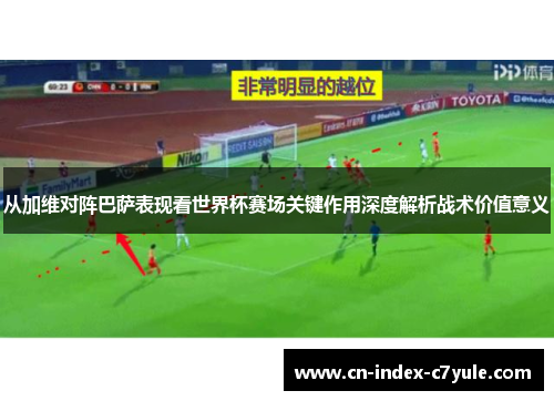 从加维对阵巴萨表现看世界杯赛场关键作用深度解析战术价值意义