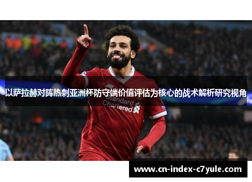 以萨拉赫对阵热刺亚洲杯防守端价值评估为核心的战术解析研究视角