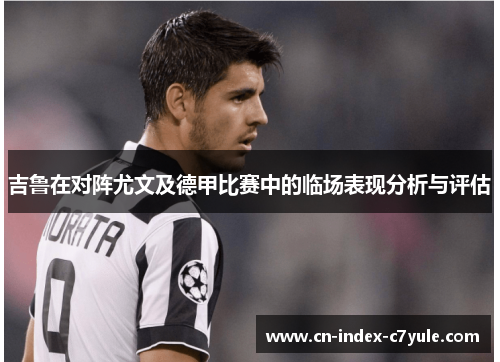 吉鲁在对阵尤文及德甲比赛中的临场表现分析与评估