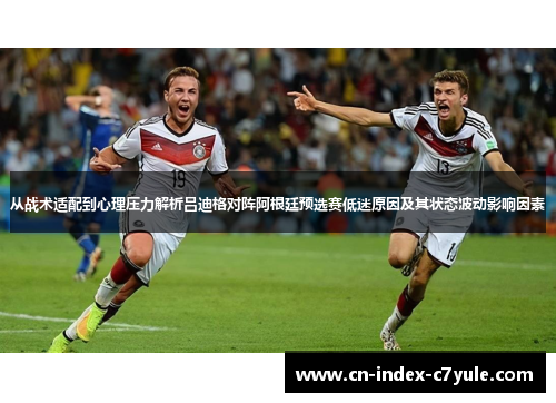 从战术适配到心理压力解析吕迪格对阵阿根廷预选赛低迷原因及其状态波动影响因素