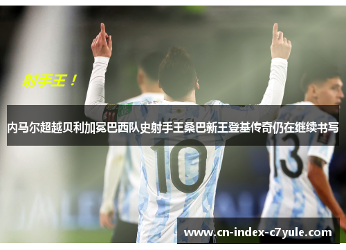 内马尔超越贝利加冕巴西队史射手王桑巴新王登基传奇仍在继续书写