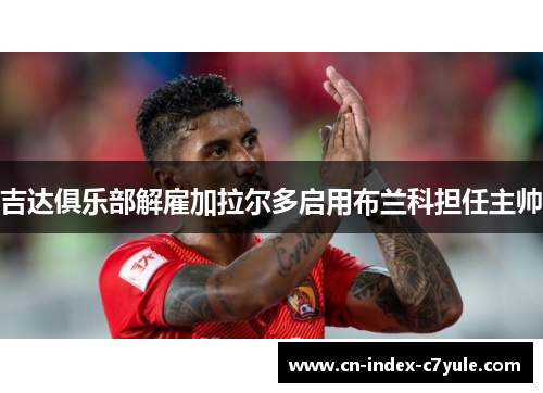 吉达俱乐部解雇加拉尔多启用布兰科担任主帅