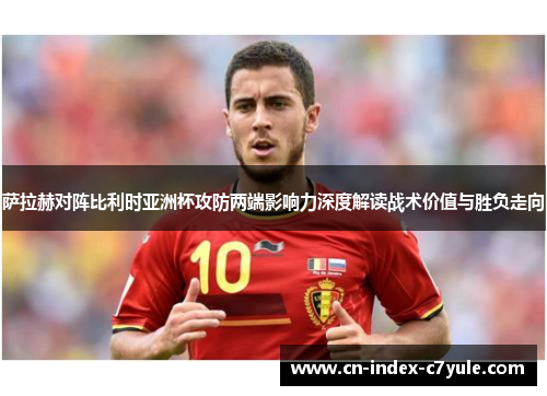 萨拉赫对阵比利时亚洲杯攻防两端影响力深度解读战术价值与胜负走向