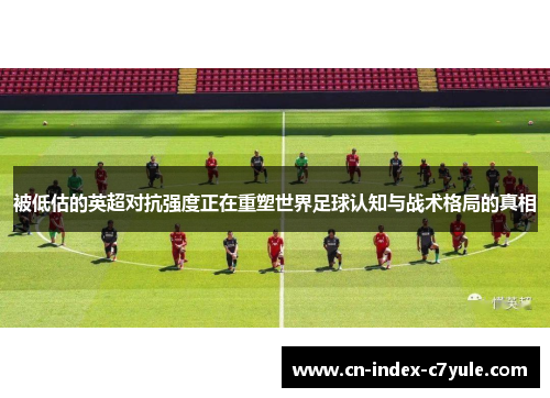 被低估的英超对抗强度正在重塑世界足球认知与战术格局的真相