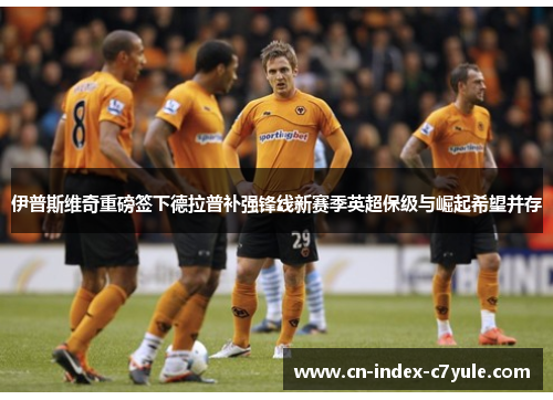 伊普斯维奇重磅签下德拉普补强锋线新赛季英超保级与崛起希望并存