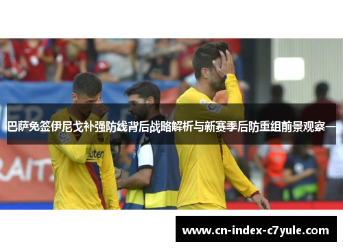 巴萨免签伊尼戈补强防线背后战略解析与新赛季后防重组前景观察一