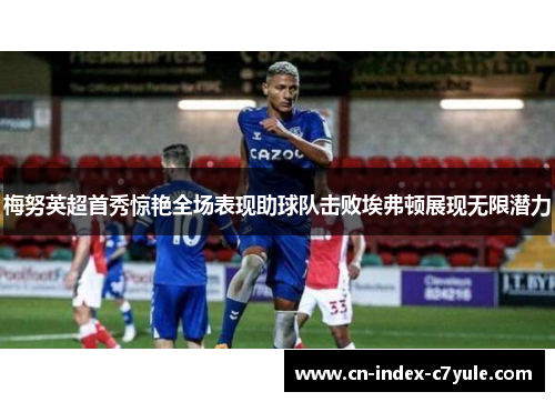 梅努英超首秀惊艳全场表现助球队击败埃弗顿展现无限潜力 梅努英超首秀惊艳全场表现助球队击败埃弗顿展现无限潜力