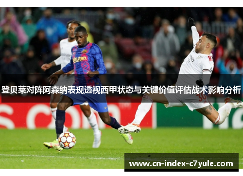 登贝莱对阵阿森纳表现透视西甲状态与关键价值评估战术影响分析 登贝莱对阵阿森纳表现透视西甲状态与关键价值评估战术影响分析