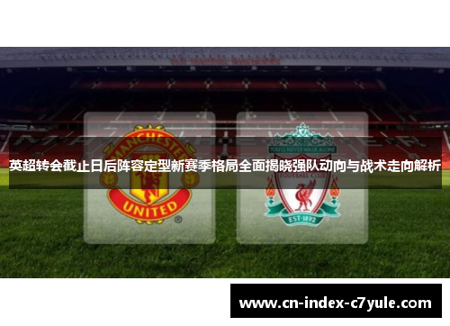 英超转会截止日后阵容定型新赛季格局全面揭晓强队动向与战术走向解析 英超转会截止日后阵容定型新赛季格局全面揭晓强队动向与战术走向解析
